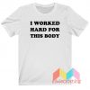 I Worked Hard For This Body T-Shirt
