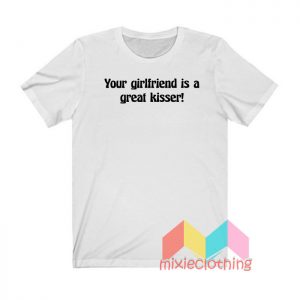 Your Girlfriend Is A Great Kisser T shirt