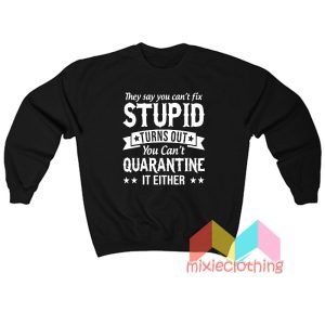 You Can't Fix Stupid Turns Out You Can't Quarantine Sweatshirt
