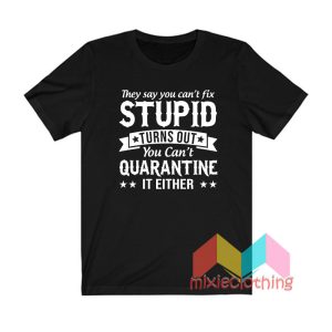 You Can't Fix Stupid Turns Out You Can't Quarantine T shirt