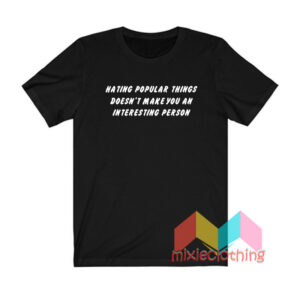 Hating Popular Things Doesn’t Make You An Interesting Person T shirt