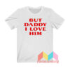 But Daddy I Love Him T shirt