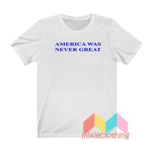 America Was Never Great T shirt